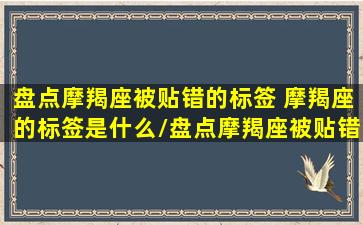 盘点摩羯座被贴错的标签 摩羯座的标签是什么/盘点摩羯座被贴错的标签 摩羯座的标签是什么-我的网站